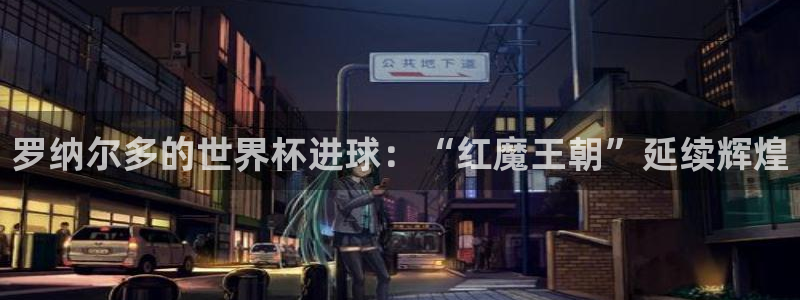 世界杯决赛圈球队：罗纳尔多的世界杯进球：“红魔王朝”延续辉煌