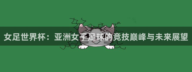 世界杯预选赛欧洲赛区积分榜：女足世界杯：亚洲女子足球的竞技巅峰与未来展望